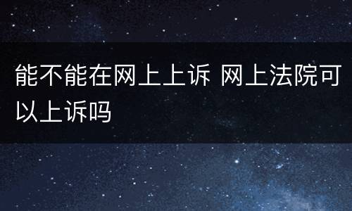 能不能在网上上诉 网上法院可以上诉吗