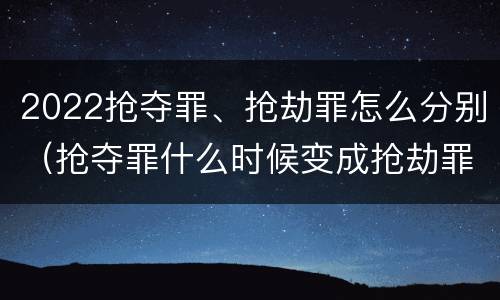2022抢夺罪、抢劫罪怎么分别（抢夺罪什么时候变成抢劫罪）