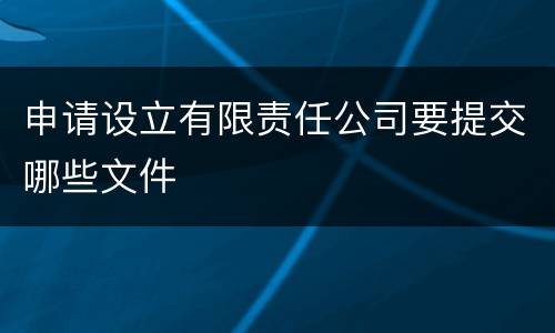申请设立有限责任公司要提交哪些文件