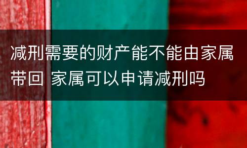 减刑需要的财产能不能由家属带回 家属可以申请减刑吗