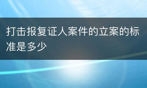打击报复证人案件的立案的标准是多少
