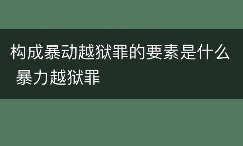 构成暴动越狱罪的要素是什么 暴力越狱罪
