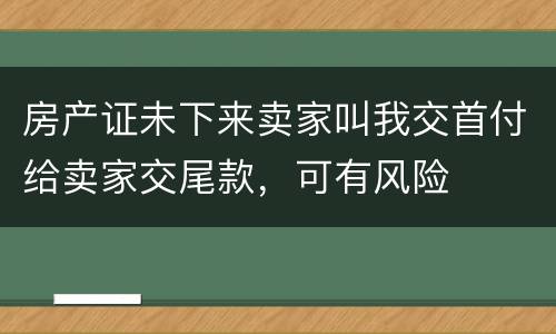 房产证未下来卖家叫我交首付给卖家交尾款，可有风险