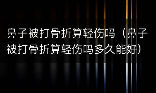 鼻子被打骨折算轻伤吗（鼻子被打骨折算轻伤吗多久能好）