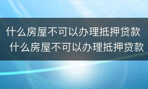 什么房屋不可以办理抵押贷款 什么房屋不可以办理抵押贷款手续