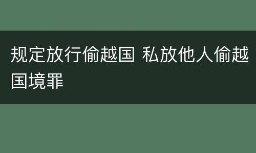 规定放行偷越国 私放他人偷越国境罪