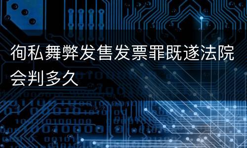 徇私舞弊发售发票罪既遂法院会判多久