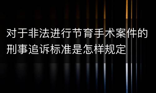 对于非法进行节育手术案件的刑事追诉标准是怎样规定