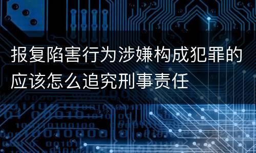 报复陷害行为涉嫌构成犯罪的应该怎么追究刑事责任