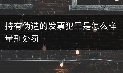 持有伪造的发票犯罪是怎么样量刑处罚