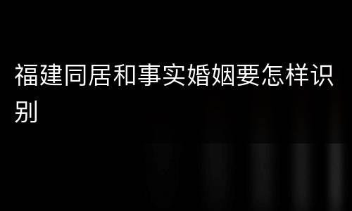 福建同居和事实婚姻要怎样识别