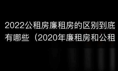2022公租房廉租房的区别到底有哪些（2020年廉租房和公租房的区别）