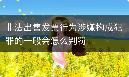 非法出售发票行为涉嫌构成犯罪的一般会怎么判罚