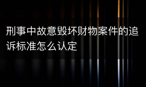 刑事中故意毁坏财物案件的追诉标准怎么认定