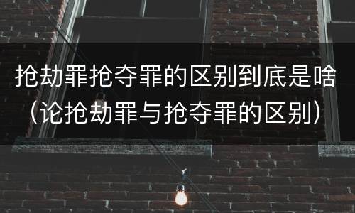 抢劫罪抢夺罪的区别到底是啥（论抢劫罪与抢夺罪的区别）