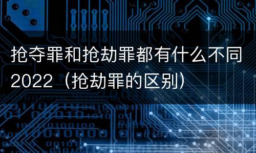 抢夺罪和抢劫罪都有什么不同2022（抢劫罪的区别）
