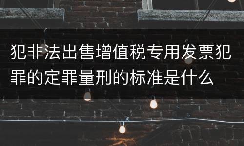 犯非法出售增值税专用发票犯罪的定罪量刑的标准是什么