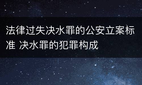 法律过失决水罪的公安立案标准 决水罪的犯罪构成