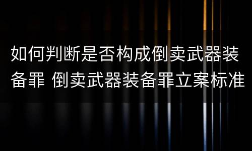 如何判断是否构成倒卖武器装备罪 倒卖武器装备罪立案标准