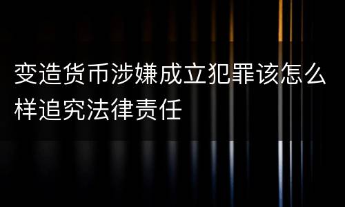 变造货币涉嫌成立犯罪该怎么样追究法律责任