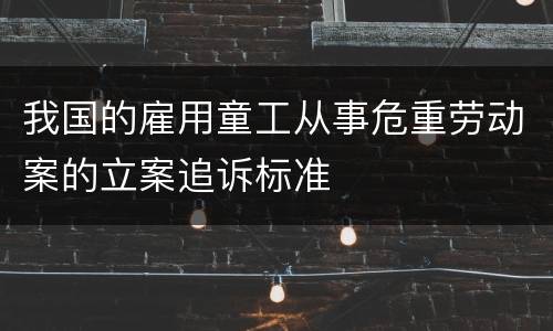 我国的雇用童工从事危重劳动案的立案追诉标准