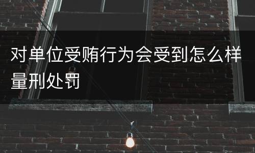对单位受贿行为会受到怎么样量刑处罚