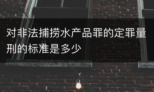 对非法捕捞水产品罪的定罪量刑的标准是多少