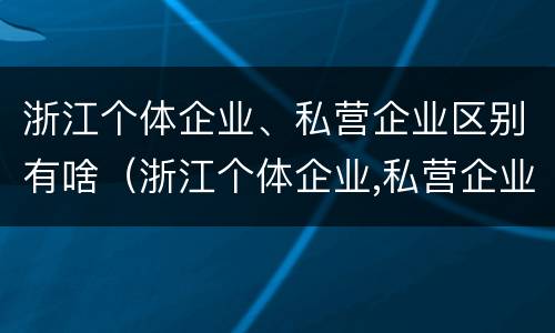 浙江个体企业、私营企业区别有啥（浙江个体企业,私营企业区别有啥特点）