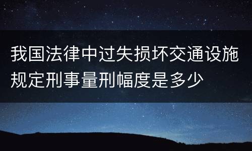 我国法律中过失损坏交通设施规定刑事量刑幅度是多少