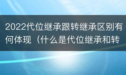 2022代位继承跟转继承区别有何体现（什么是代位继承和转继承）