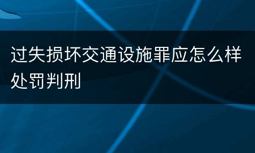 过失损坏交通设施罪应怎么样处罚判刑