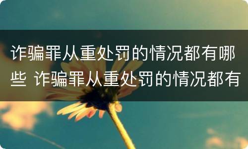 诈骗罪从重处罚的情况都有哪些 诈骗罪从重处罚的情况都有哪些类型
