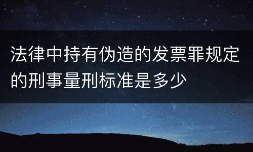 法律中持有伪造的发票罪规定的刑事量刑标准是多少