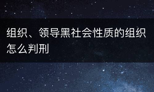 组织、领导黑社会性质的组织怎么判刑