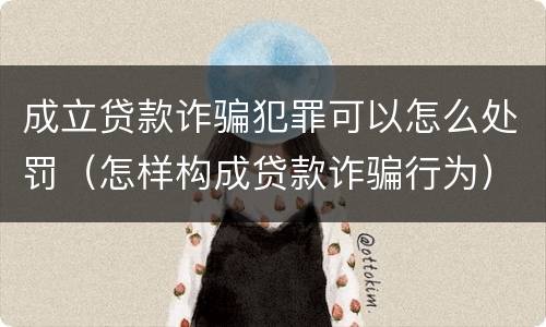 成立贷款诈骗犯罪可以怎么处罚（怎样构成贷款诈骗行为）