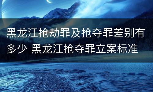 黑龙江抢劫罪及抢夺罪差别有多少 黑龙江抢夺罪立案标准