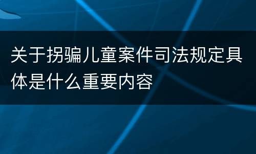关于拐骗儿童案件司法规定具体是什么重要内容