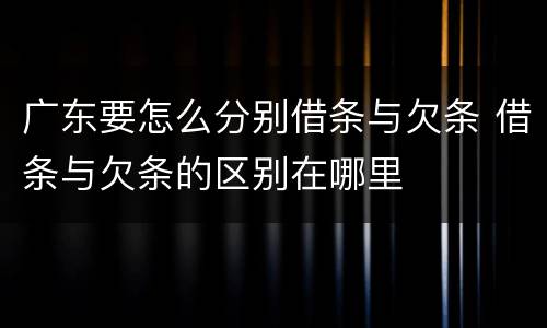 广东要怎么分别借条与欠条 借条与欠条的区别在哪里