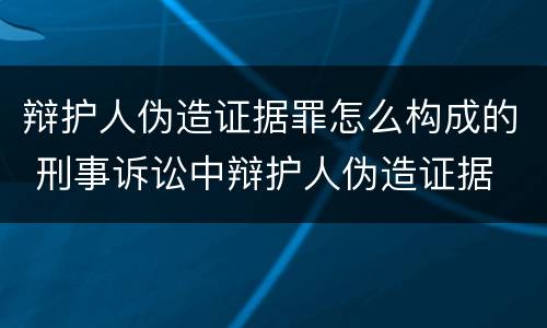 辩护人伪造证据罪怎么构成的 刑事诉讼中辩护人伪造证据
