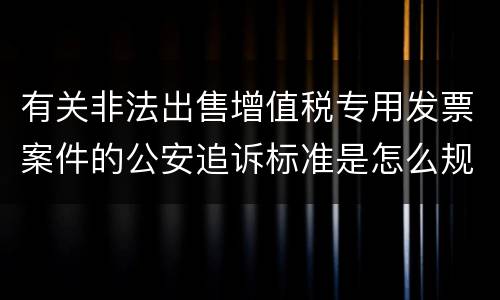 有关非法出售增值税专用发票案件的公安追诉标准是怎么规定