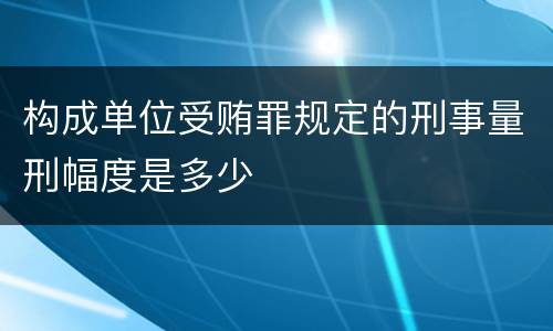 构成单位受贿罪规定的刑事量刑幅度是多少