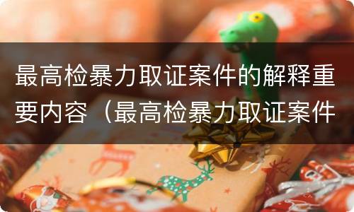 最高检暴力取证案件的解释重要内容（最高检暴力取证案件的解释重要内容是什么）