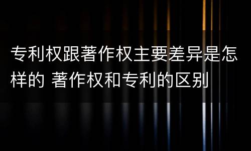 专利权跟著作权主要差异是怎样的 著作权和专利的区别