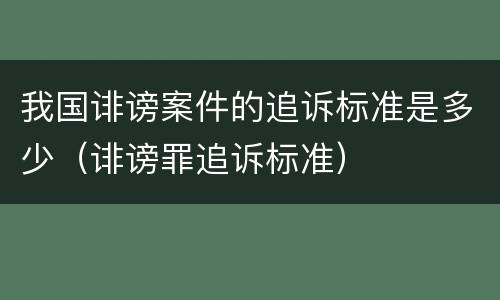 我国诽谤案件的追诉标准是多少（诽谤罪追诉标准）