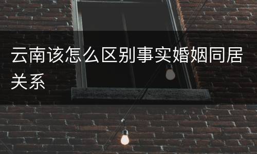 云南该怎么区别事实婚姻同居关系