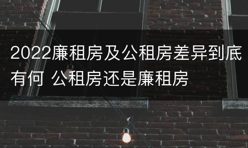 2022廉租房及公租房差异到底有何 公租房还是廉租房