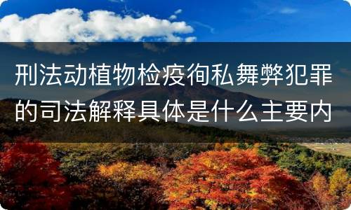 刑法动植物检疫徇私舞弊犯罪的司法解释具体是什么主要内容