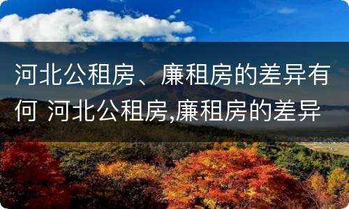 河北公租房、廉租房的差异有何 河北公租房,廉租房的差异有何变化
