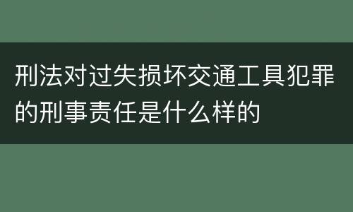 刑法对过失损坏交通工具犯罪的刑事责任是什么样的