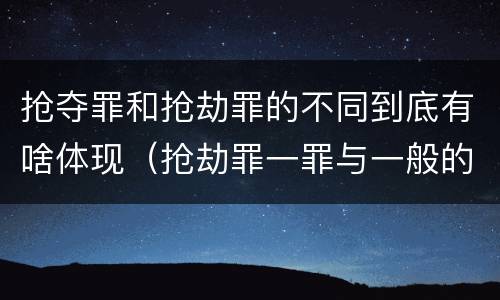 抢夺罪和抢劫罪的不同到底有啥体现（抢劫罪一罪与一般的抢劫罪区别）